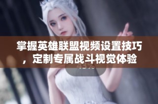 掌握英雄联盟视频设置技巧，定制专属战斗视觉体验
