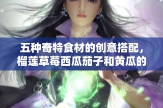 五种奇特食材的创意搭配，榴莲草莓西瓜茄子和黄瓜的美味探秘