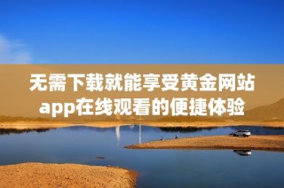 无需下载就能享受黄金网站app在线观看的便捷体验