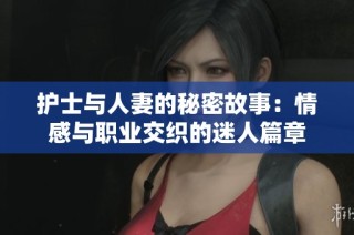 护士与人妻的秘密故事：情感与职业交织的迷人篇章