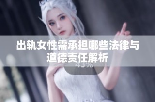 出轨女性需承担哪些法律与道德责任解析