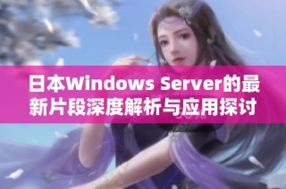 日本Windows Server的最新片段深度解析与应用探讨