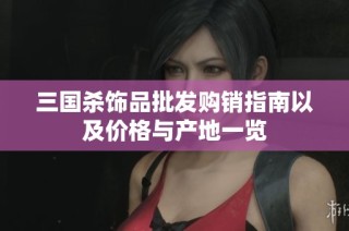 三国杀饰品批发购销指南以及价格与产地一览