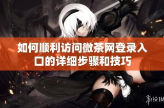如何顺利访问微茶网登录入口的详细步骤和技巧