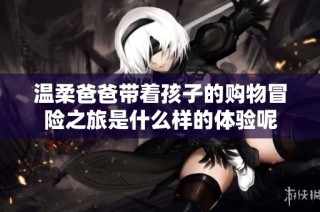 温柔爸爸带着孩子的购物冒险之旅是什么样的体验呢