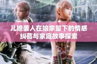 儿媳袭人在娘家留下的情感纠葛与家庭故事探索