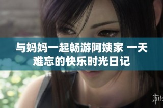 与妈妈一起畅游阿姨家 一天难忘的快乐时光日记