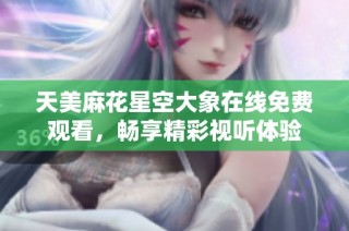 天美麻花星空大象在线免费观看，畅享精彩视听体验