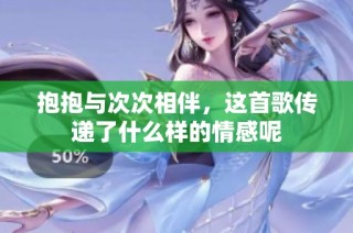 抱抱与次次相伴，这首歌传递了什么样的情感呢