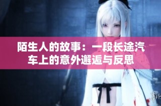陌生人的故事：一段长途汽车上的意外邂逅与反思