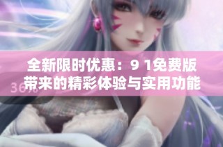全新限时优惠：9 1免费版带来的精彩体验与实用功能解析