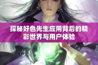 探秘好色先生应用背后的精彩世界与用户体验