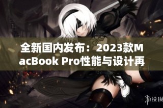 全新国内发布：2023款MacBook Pro性能与设计再升级
