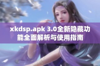 xkdsp.apk 3.0全新隐藏功能全面解析与使用指南