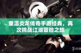 重温炎龙传奇手游经典，再次挑战江湖冒险之旅