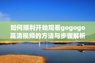 如何顺利开始观看gogogo高清视频的方法与步骤解析
