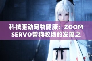 科技驱动宠物健康：ZOOMSERVO兽狗牧场的发展之路