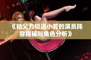 《姑父力挺送小芳的演员阵容揭秘与角色分析》