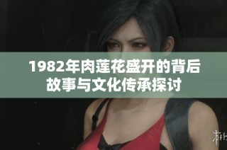 1982年肉莲花盛开的背后故事与文化传承探讨
