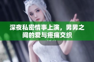 深夜私密情事上演，男男之间的爱与疼痛交织