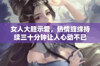 女人大胆示爱，热情缠绵持续三十分钟让人心动不已