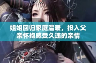 姐姐回归家庭温暖，投入父亲怀抱感受久违的亲情