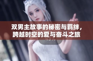 双男主故事的秘密与羁绊，跨越时空的爱与奋斗之旅