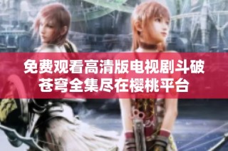 免费观看高清版电视剧斗破苍穹全集尽在樱桃平台