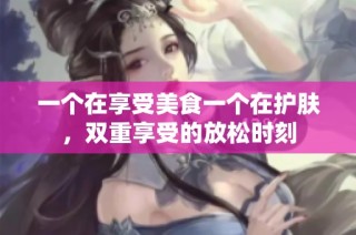 一个在享受美食一个在护肤，双重享受的放松时刻