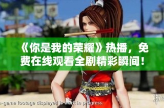 《你是我的荣耀》热播，免费在线观看全剧精彩瞬间！