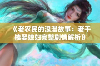 《老农民的浪漫故事：老干棒娶媳妇完整剧情解析》