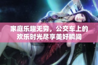 家庭乐趣无穷，公交车上的欢乐时光尽享美好瞬间