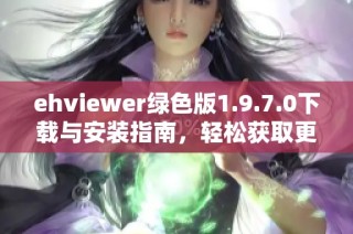 ehviewer绿色版1.9.7.0下载与安装指南，轻松获取更多资源