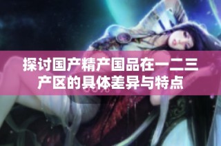 探讨国产精产国品在一二三产区的具体差异与特点