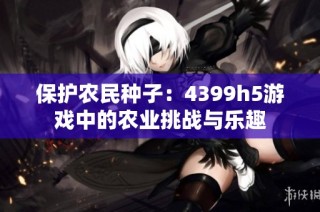 保护农民种子：4399h5游戏中的农业挑战与乐趣