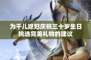 为干儿媳妇庆祝三十岁生日挑选完美礼物的建议