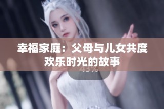 幸福家庭：父母与儿女共度欢乐时光的故事