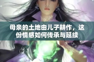母亲的土地由儿子耕作，这份情感如何传承与延续