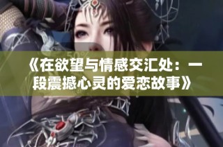 《在欲望与情感交汇处：一段震撼心灵的爱恋故事》