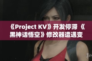 《Project KV》开发停滞 《黑神话悟空》修改器遭遇变故