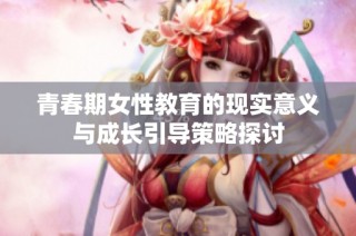 青春期女性教育的现实意义与成长引导策略探讨