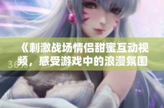《刺激战场情侣甜蜜互动视频，感受游戏中的浪漫氛围》
