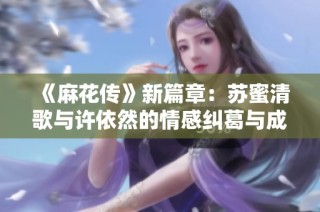 《麻花传》新篇章：苏蜜清歌与许依然的情感纠葛与成长之旅
