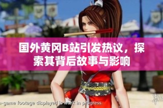 国外黄冈B站引发热议，探索其背后故事与影响