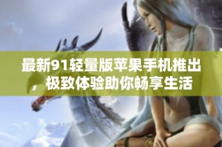 最新91轻量版苹果手机推出，极致体验助你畅享生活