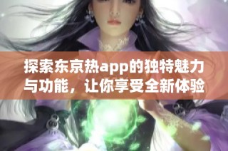 探索东京热app的独特魅力与功能，让你享受全新体验