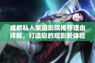 成都私人家庭影院推荐理由详解，打造您的观影新体验
