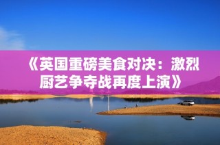 《英国重磅美食对决：激烈厨艺争夺战再度上演》