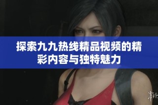 探索九九热线精品视频的精彩内容与独特魅力