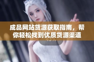 成品网站货源获取指南，帮你轻松找到优质货源渠道